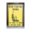 Upon Further Review Im Going To Need Another Drink 12 x 8_3